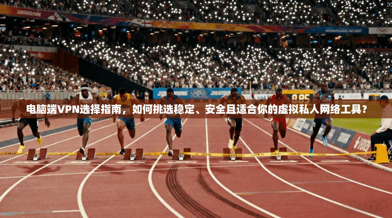 电脑端VPN选择指南，如何挑选稳定、安全且适合你的虚拟私人网络工具？