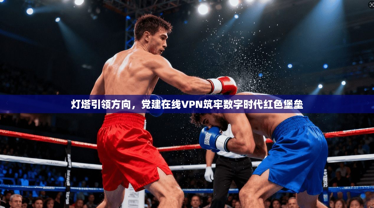 灯塔引领方向，党建在线VPN筑牢数字时代红色堡垒