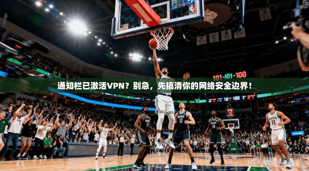 通知栏已激活VPN？别急，先搞清你的网络安全边界！