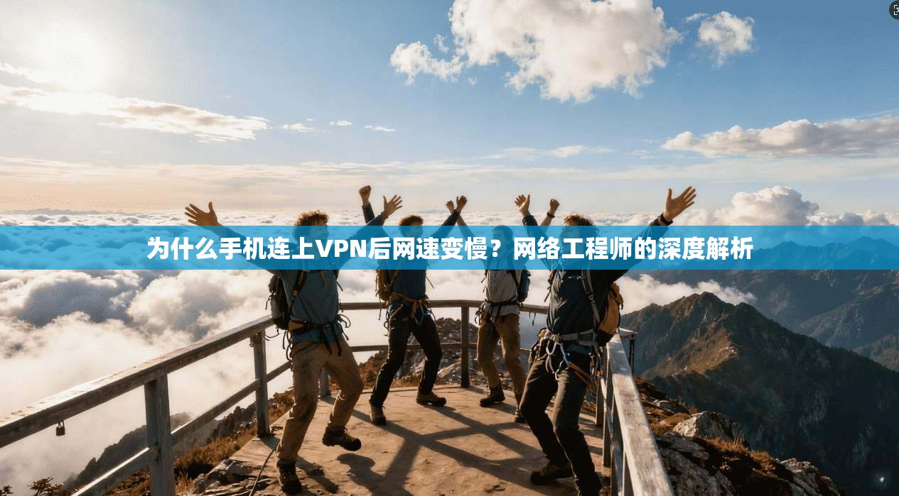 为什么手机连上VPN后网速变慢？网络工程师的深度解析
