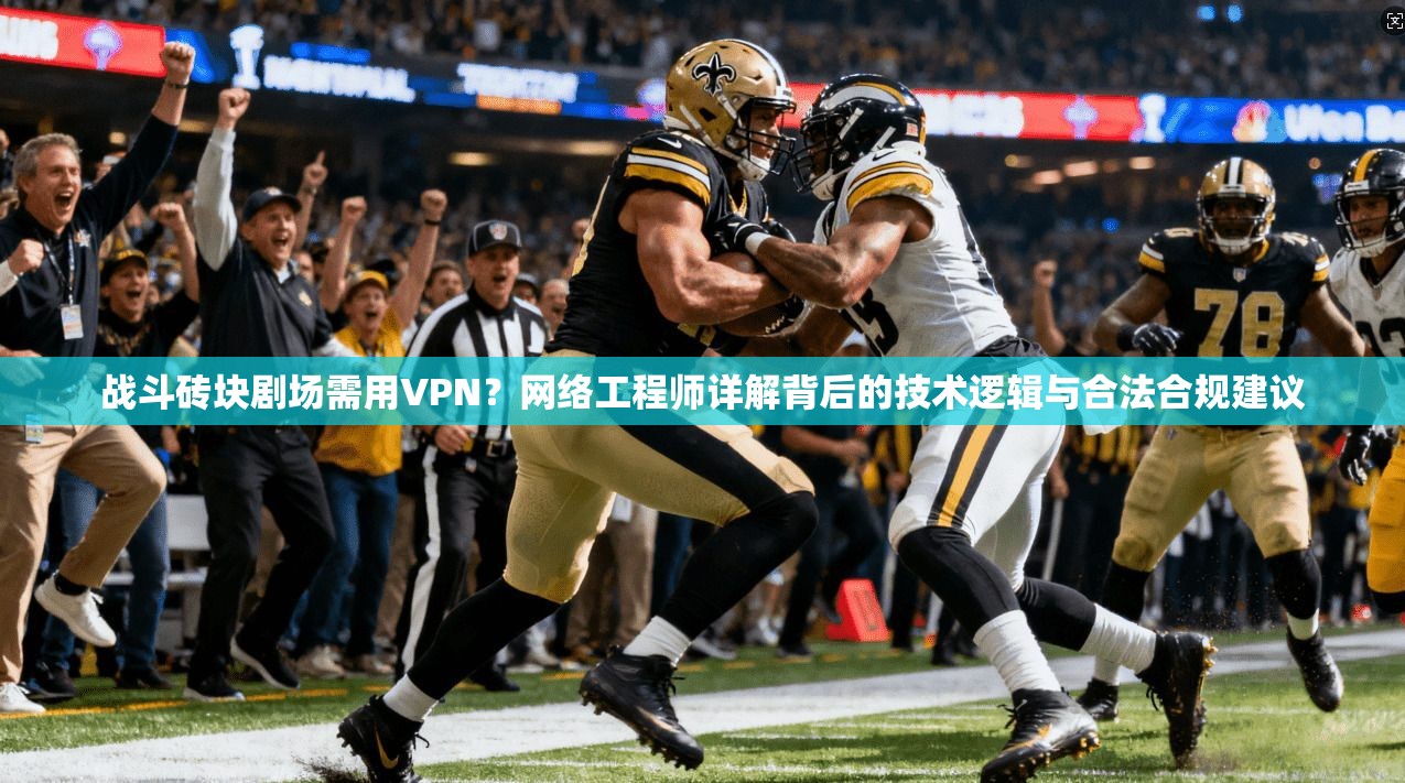 战斗砖块剧场需用VPN？网络工程师详解背后的技术逻辑与合法合规建议