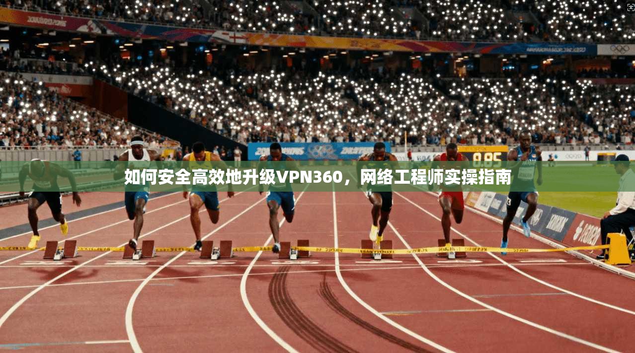 如何安全高效地升级VPN360,网络工程师实操指南