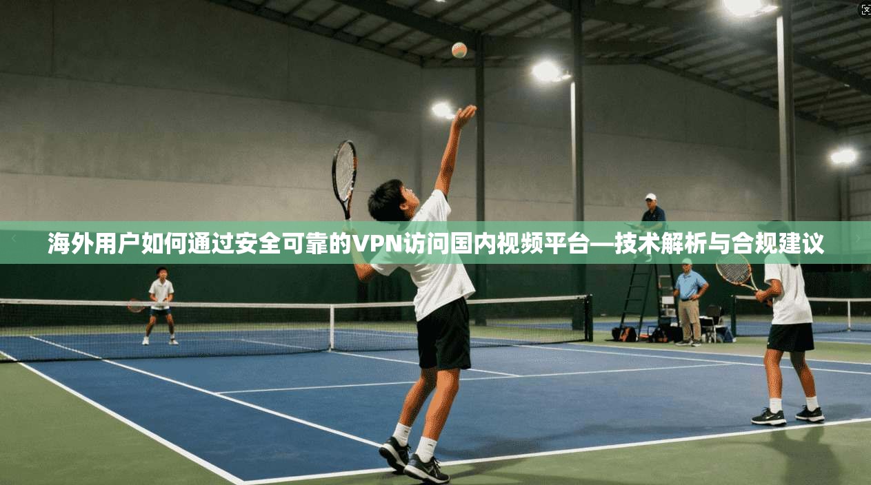 海外用户如何通过安全可靠的VPN访问国内视频平台—技术解析与合规建议