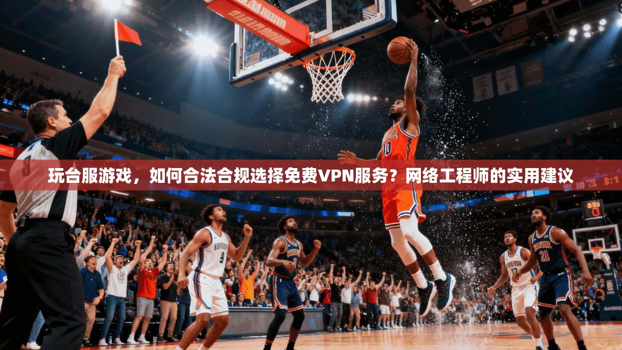 玩台服游戏，如何合法合规选择免费VPN服务？网络工程师的实用建议
