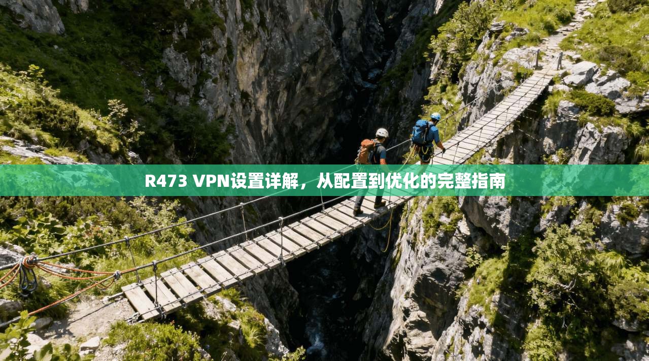 R473 VPN设置详解,从配置到优化的完整指南