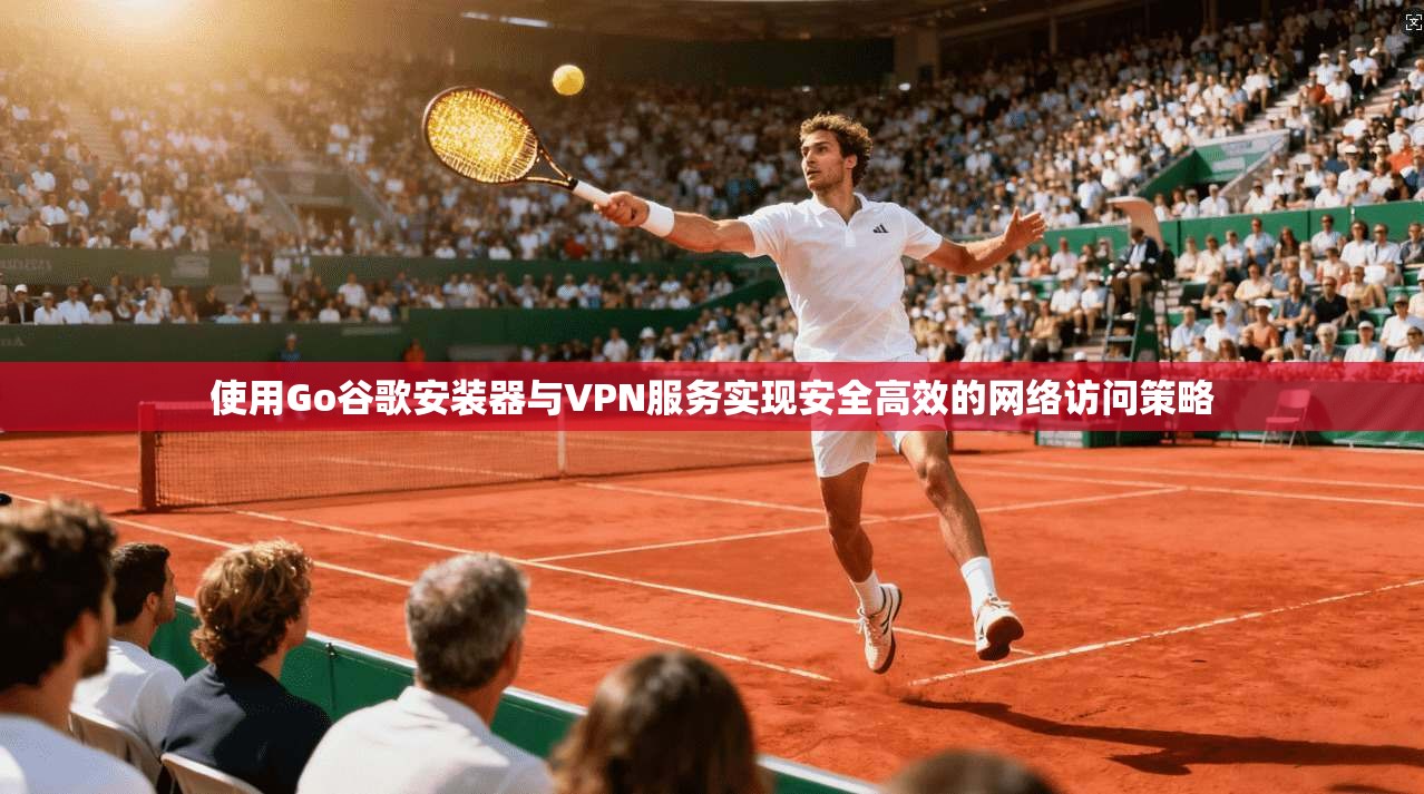 使用Go谷歌安装器与VPN服务实现安全高效的网络访问策略