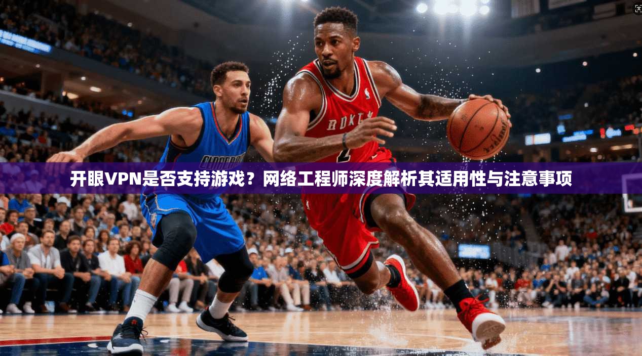 开眼VPN是否支持游戏？网络工程师深度解析其适用性与注意事项