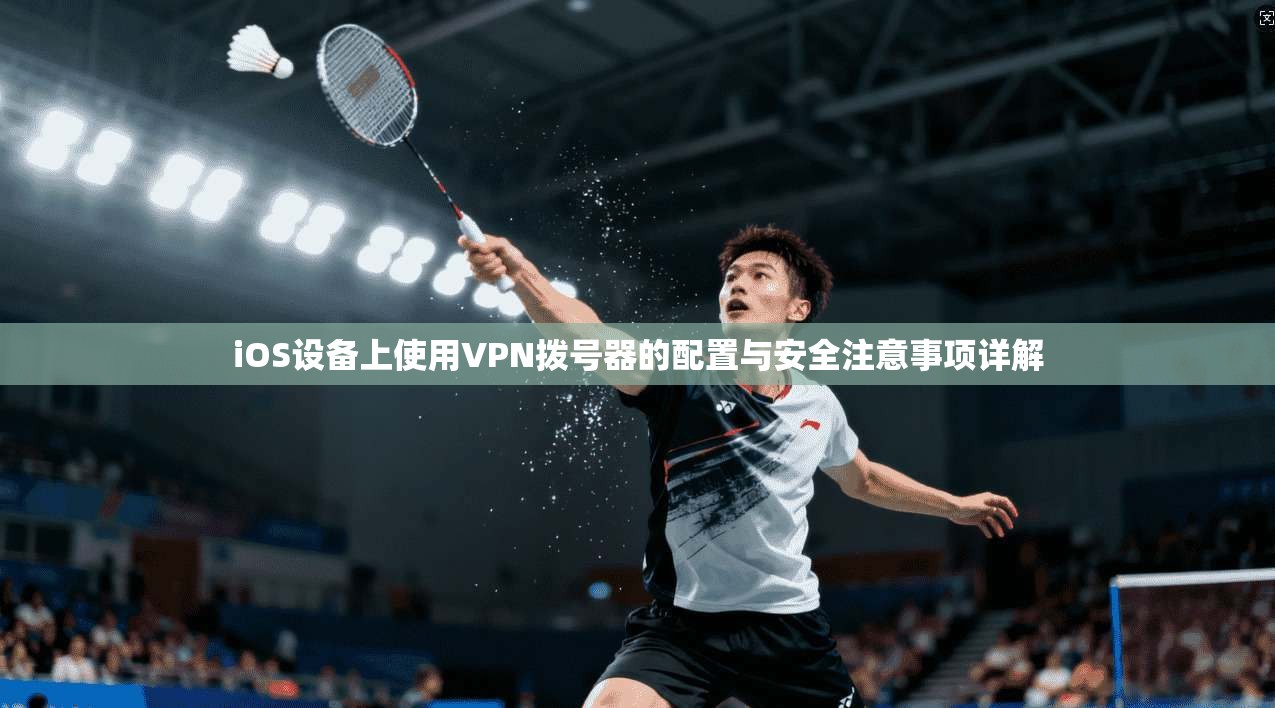 iOS设备上使用VPN拨号器的配置与安全注意事项详解