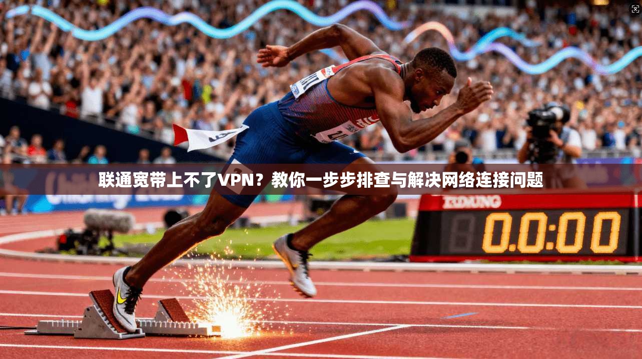 联通宽带上不了VPN?教你一步步排查与解决网络连接问题