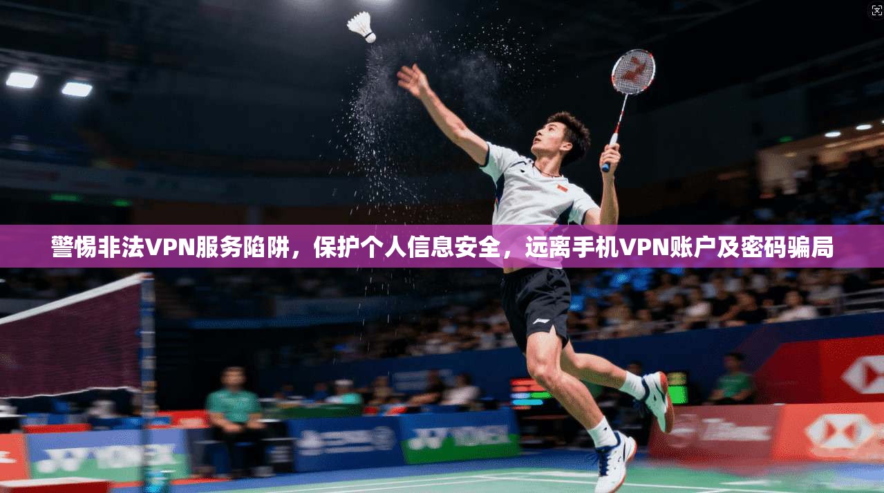 警惕非法VPN服务陷阱,保护个人信息安全,远离手机VPN账户及密码骗局
