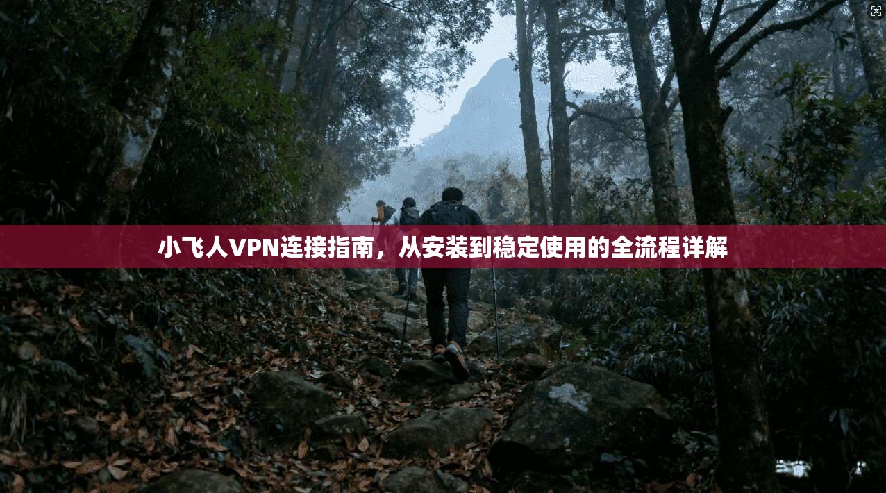 小飞人VPN连接指南，从安装到稳定使用的全流程详解