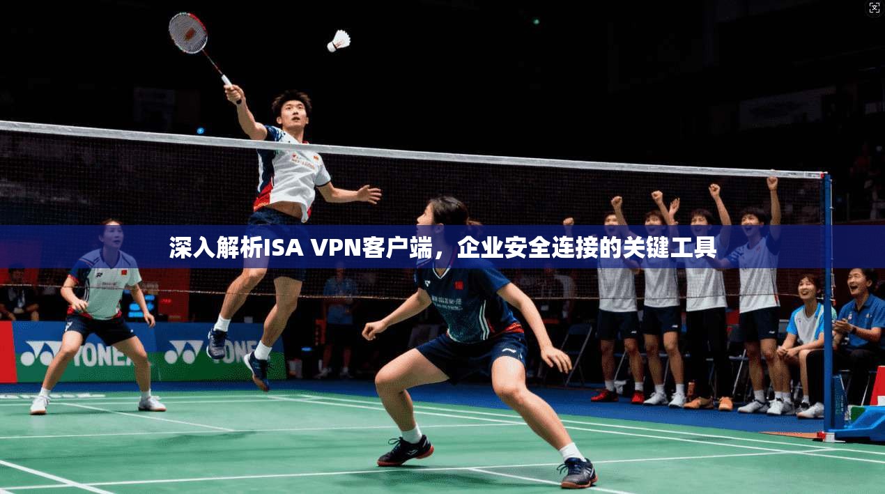 深入解析ISA VPN客户端，企业安全连接的关键工具