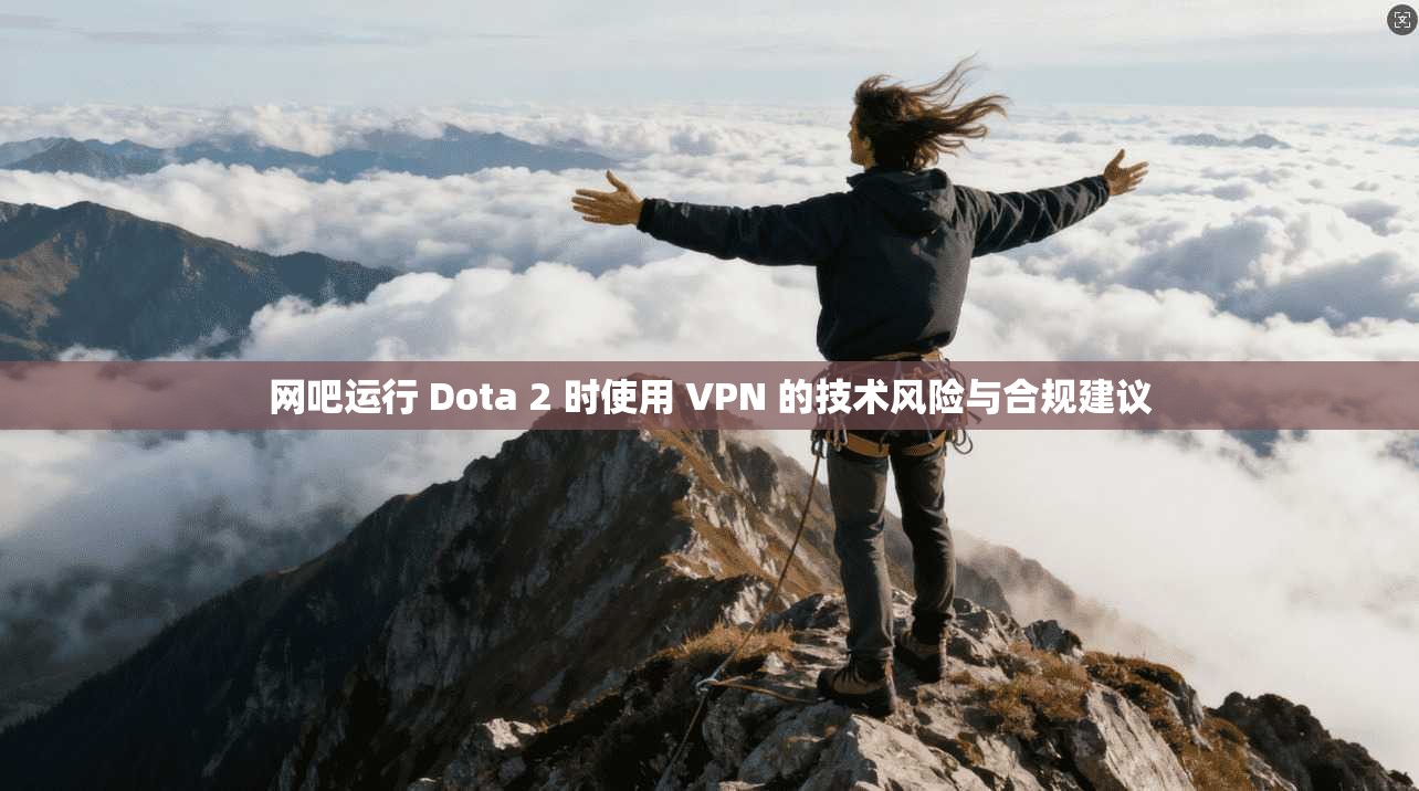 网吧运行 Dota 2 时使用 VPN 的技术风险与合规建议