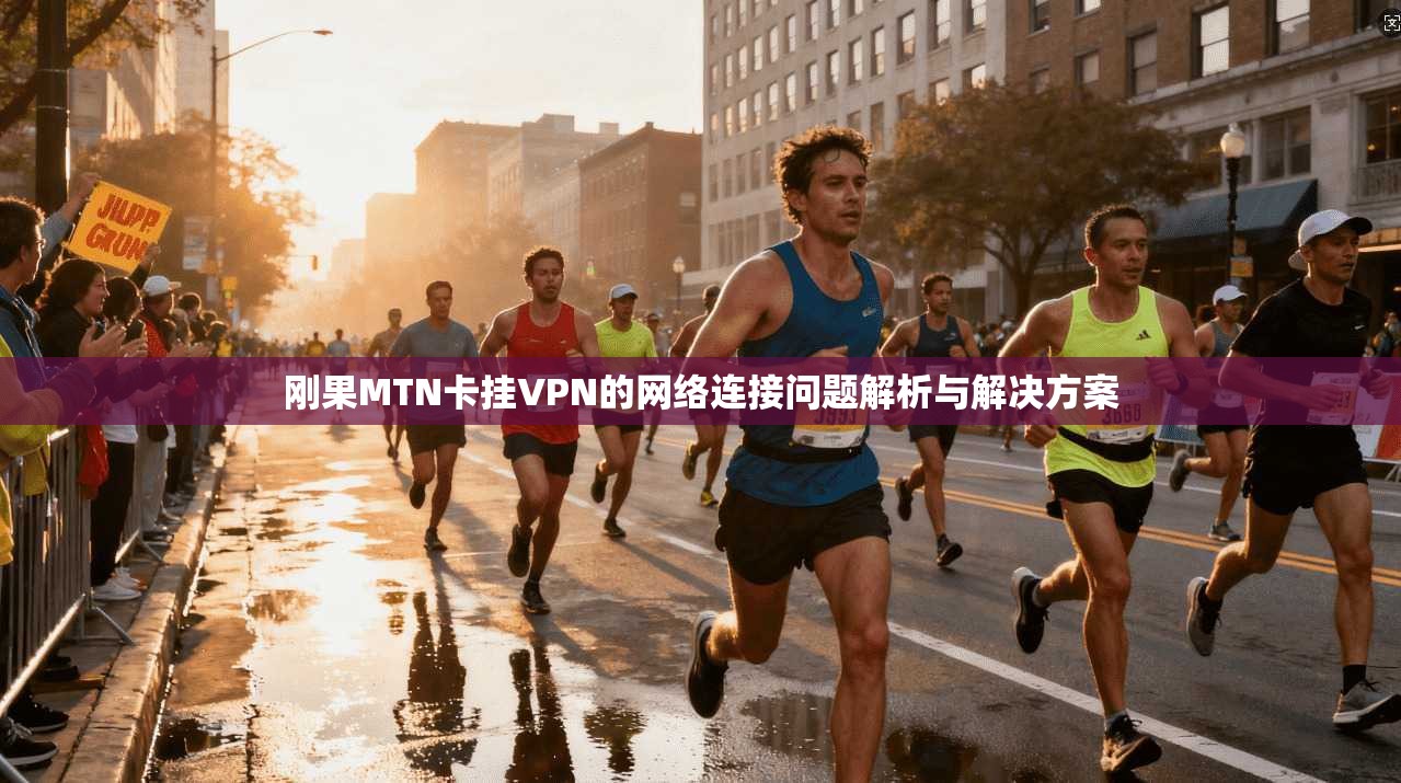 刚果MTN卡挂VPN的网络连接问题解析与解决方案