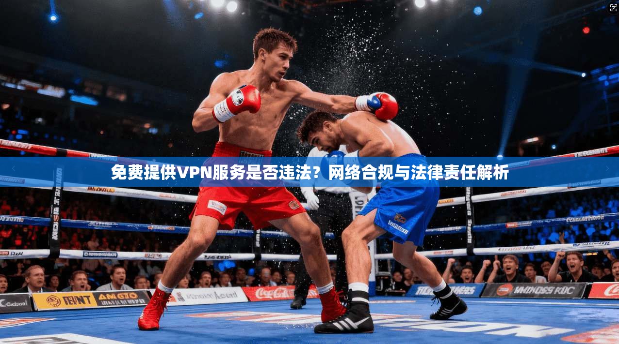 免费提供VPN服务是否违法?网络合规与法律责任解析