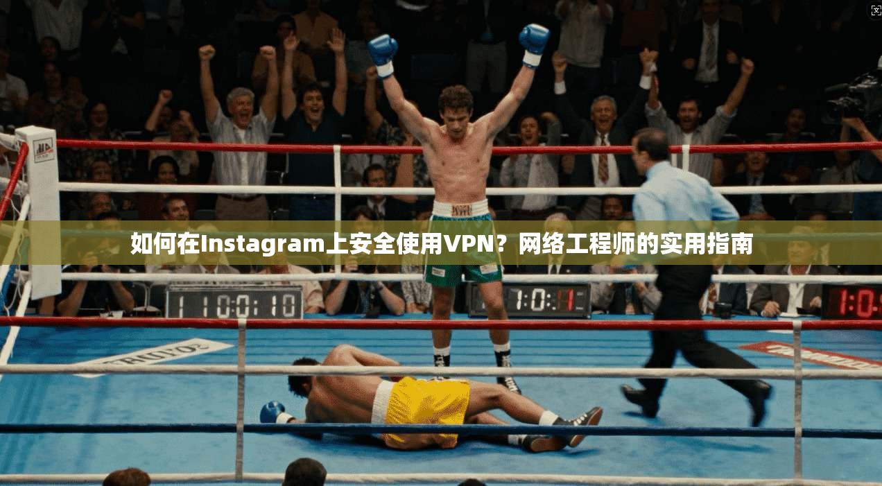 如何在Instagram上安全使用VPN？网络工程师的实用指南