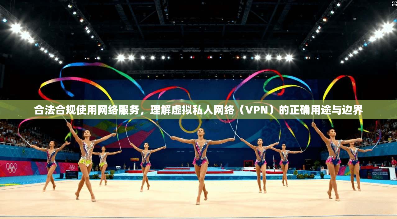 合法合规使用网络服务，理解虚拟私人网络（VPN）的正确用途与边界