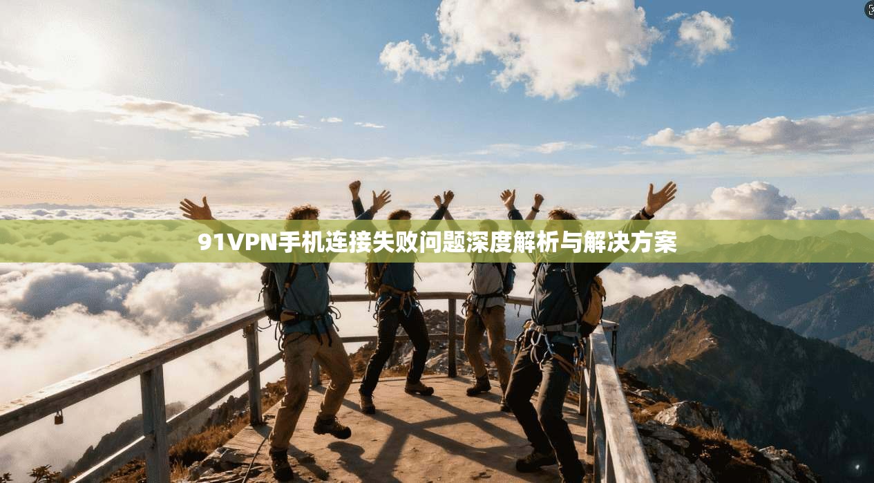 91VPN手机连接失败问题深度解析与解决方案