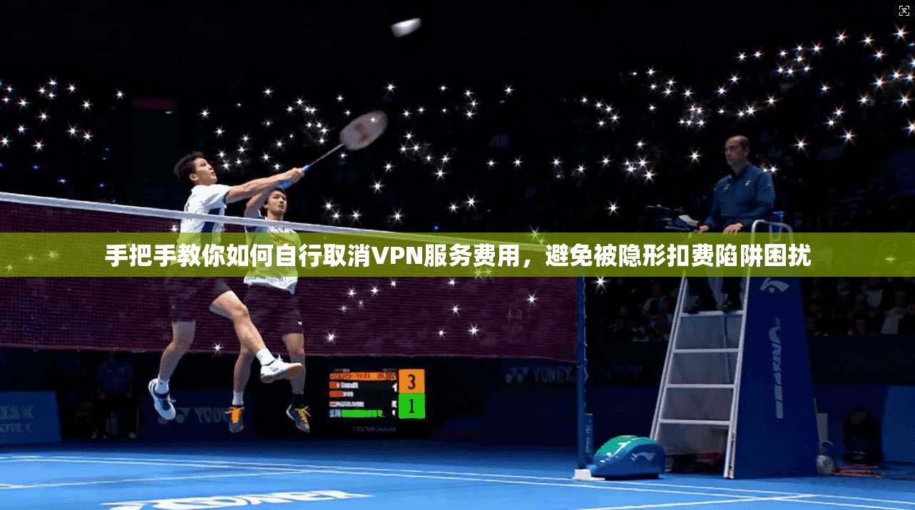 手把手教你如何自行取消VPN服务费用，避免被隐形扣费陷阱困扰