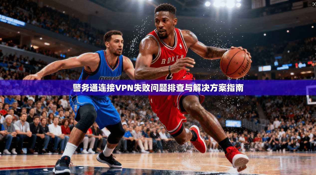 警务通连接VPN失败问题排查与解决方案指南