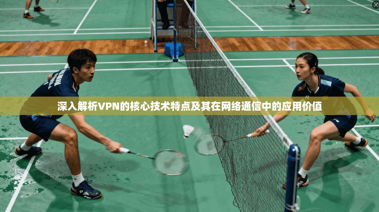 深入解析VPN的核心技术特点及其在网络通信中的应用价值