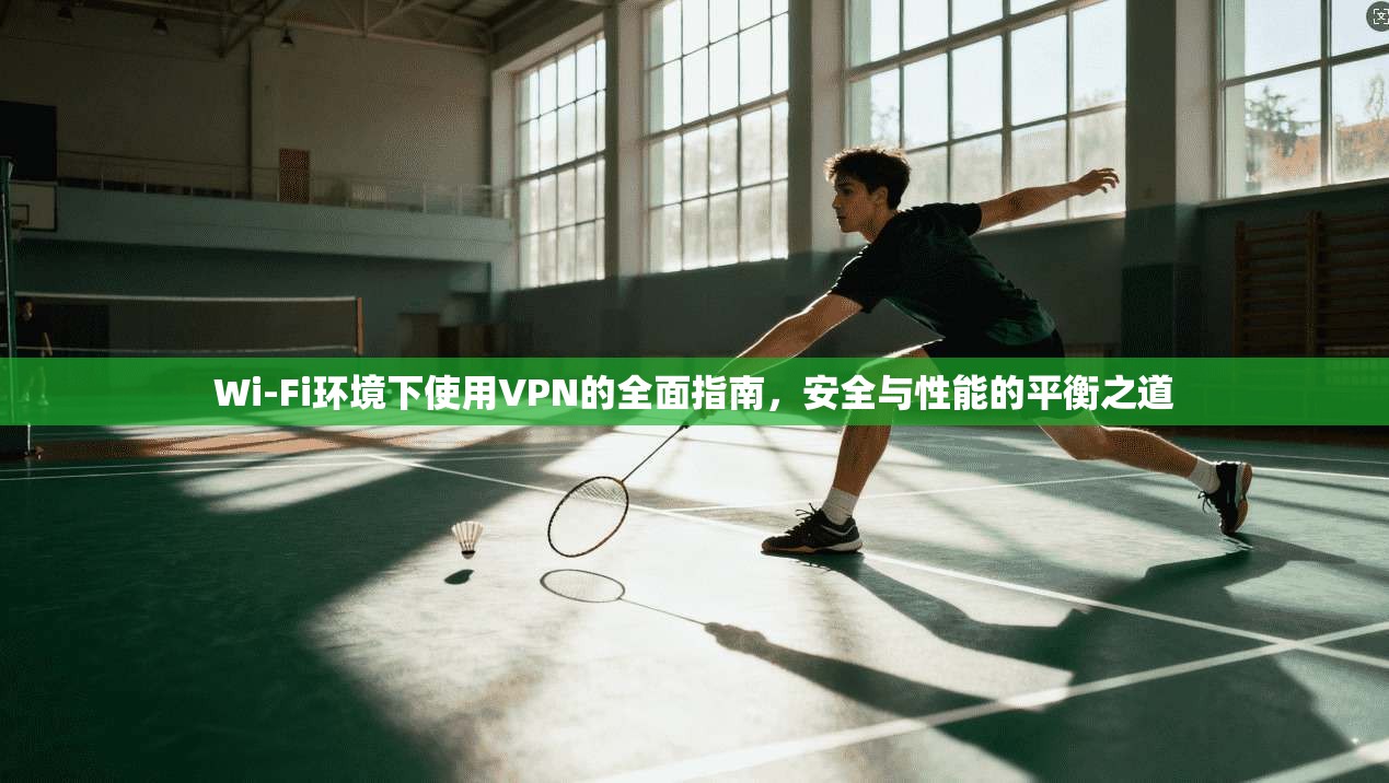 Wi-Fi环境下使用VPN的全面指南，安全与性能的平衡之道