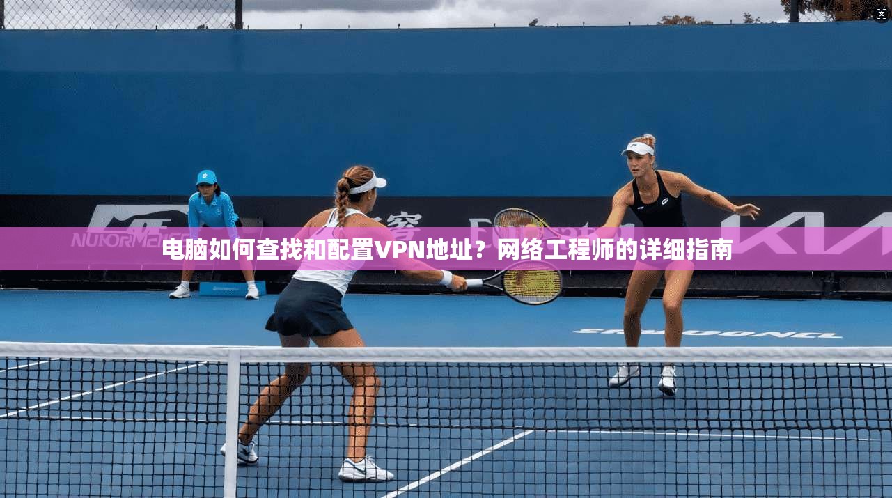 电脑如何查找和配置VPN地址？网络工程师的详细指南