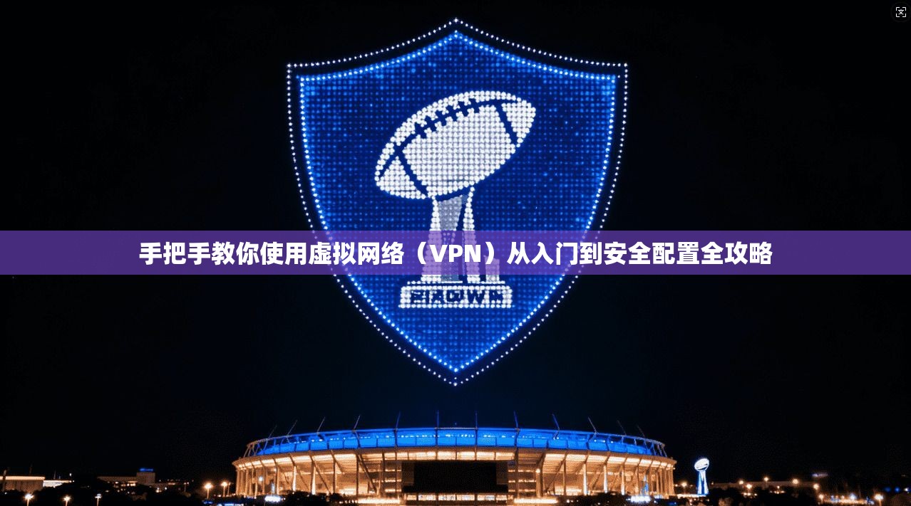 手把手教你使用虚拟网络(VPN)从入门到安全配置全攻略