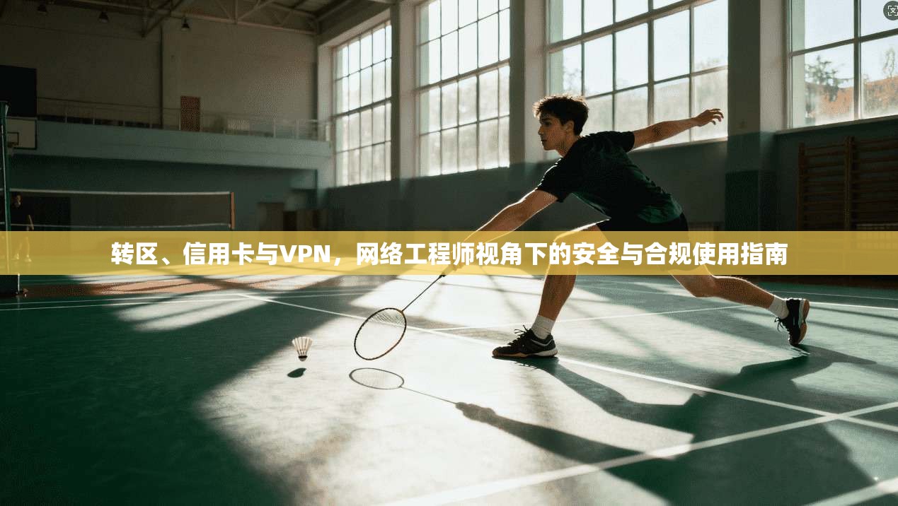 转区、信用卡与VPN，网络工程师视角下的安全与合规使用指南
