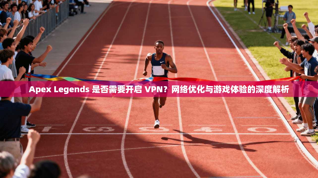 Apex Legends 是否需要开启 VPN？网络优化与游戏体验的深度解析