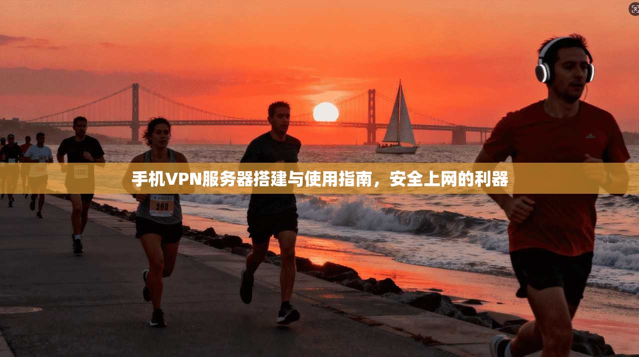 手机VPN服务器搭建与使用指南,安全上网的利器