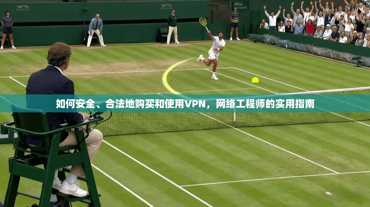 如何安全、合法地购买和使用VPN，网络工程师的实用指南