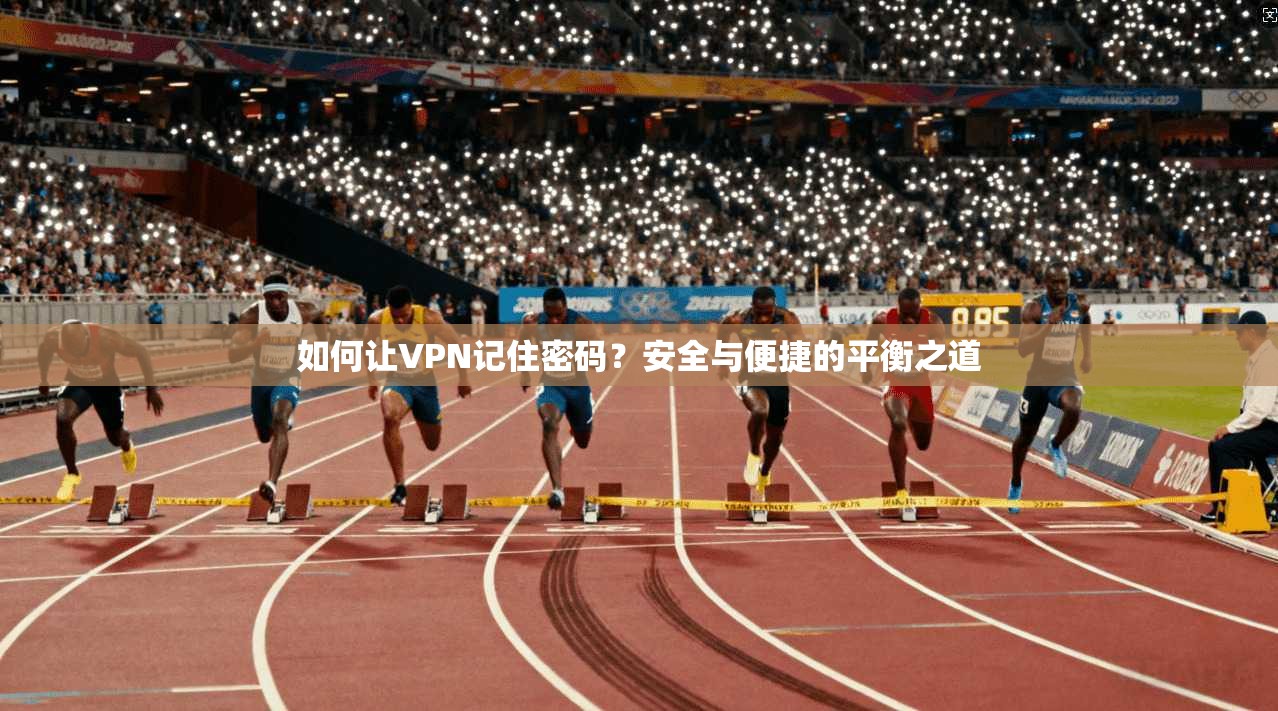 如何让VPN记住密码？安全与便捷的平衡之道
