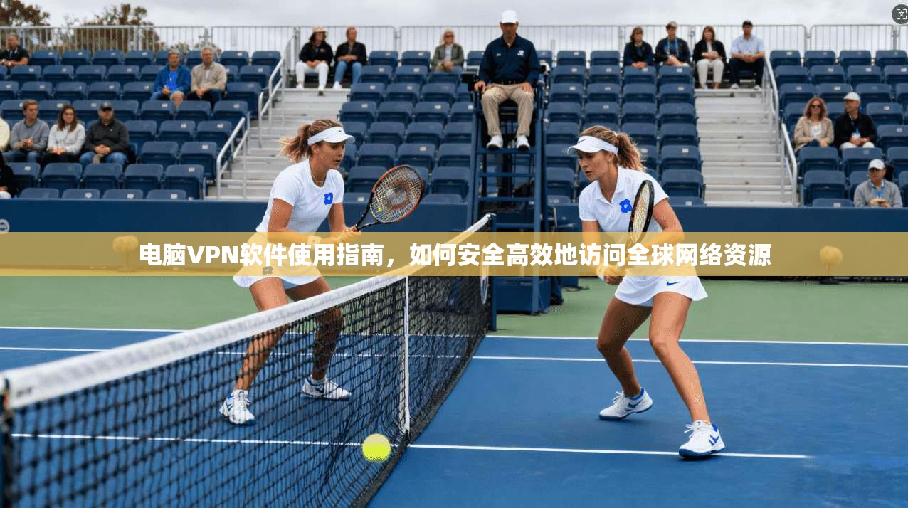 电脑VPN软件使用指南，如何安全高效地访问全球网络资源