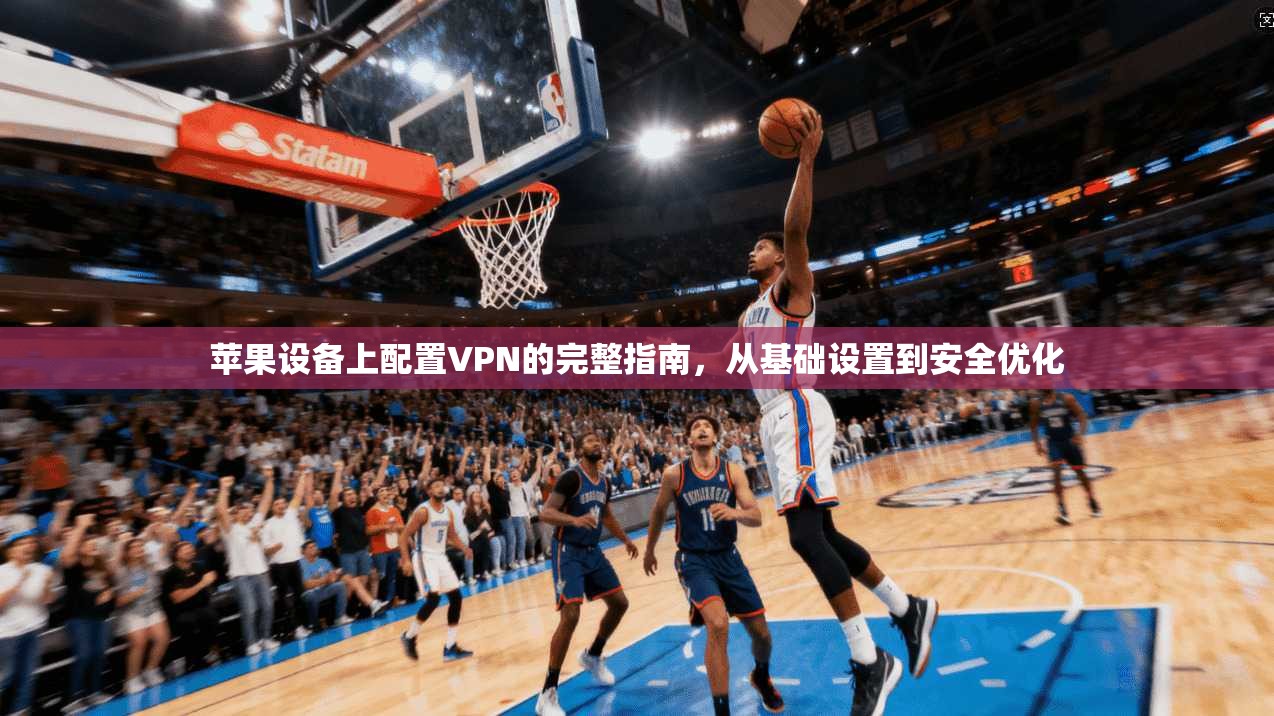 苹果设备上配置VPN的完整指南，从基础设置到安全优化