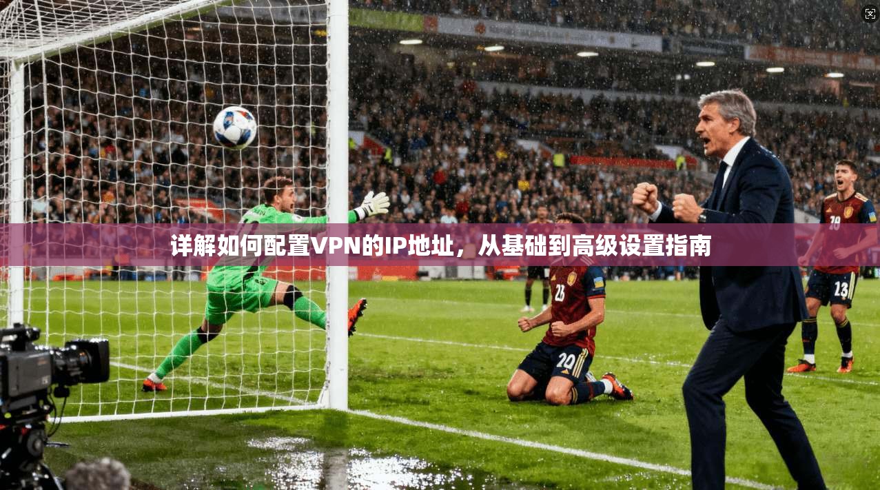 详解如何配置VPN的IP地址,从基础到高级设置指南
