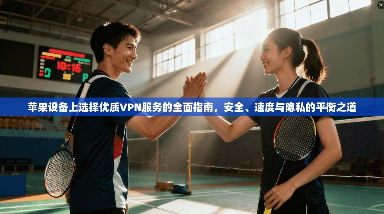 苹果设备上选择优质VPN服务的全面指南，安全、速度与隐私的平衡之道