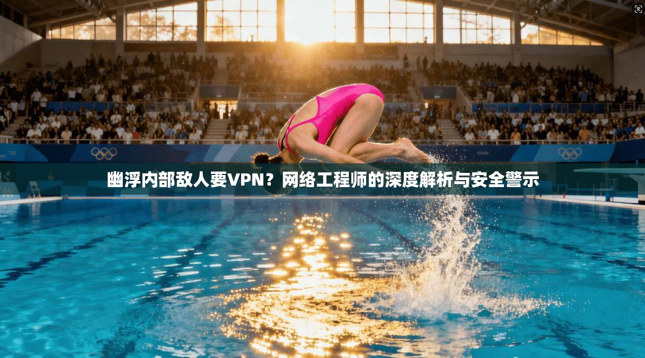 幽浮内部敌人要VPN？网络工程师的深度解析与安全警示