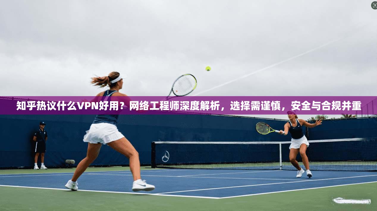 知乎热议什么VPN好用？网络工程师深度解析，选择需谨慎，安全与合规并重