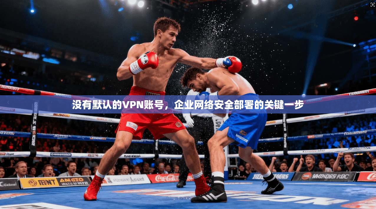 没有默认的VPN账号，企业网络安全部署的关键一步