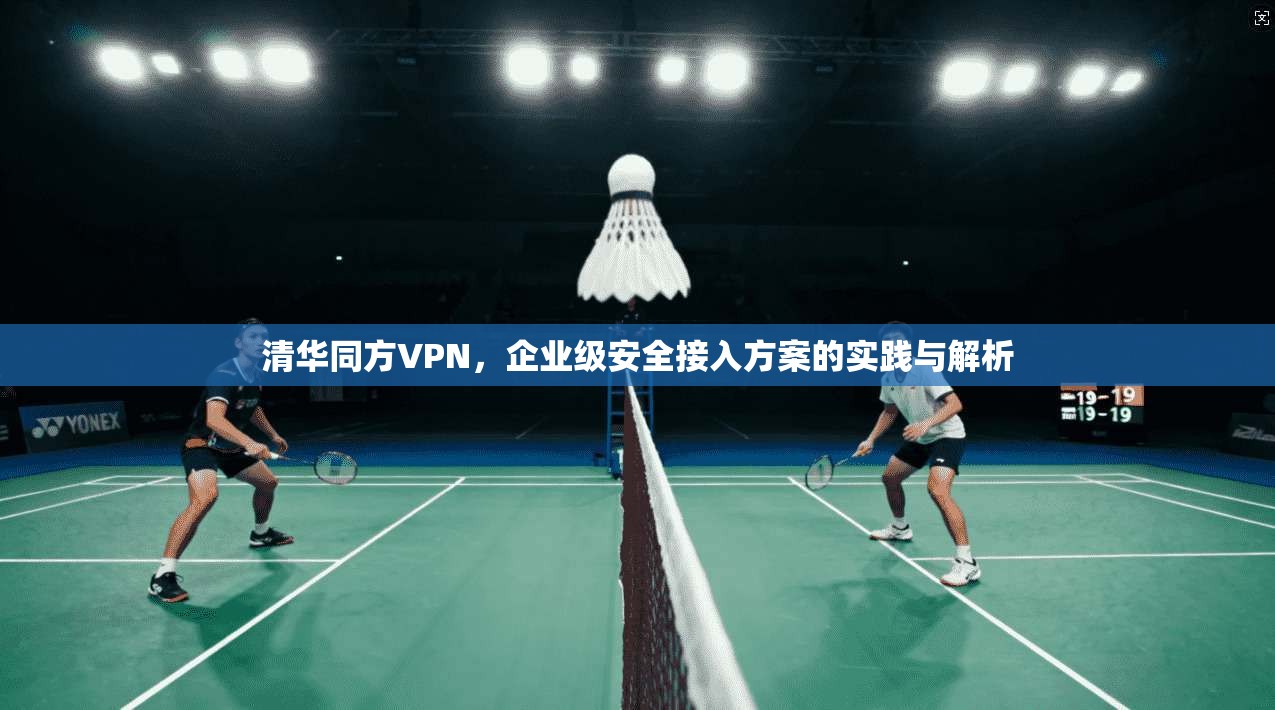 清华同方VPN，企业级安全接入方案的实践与解析