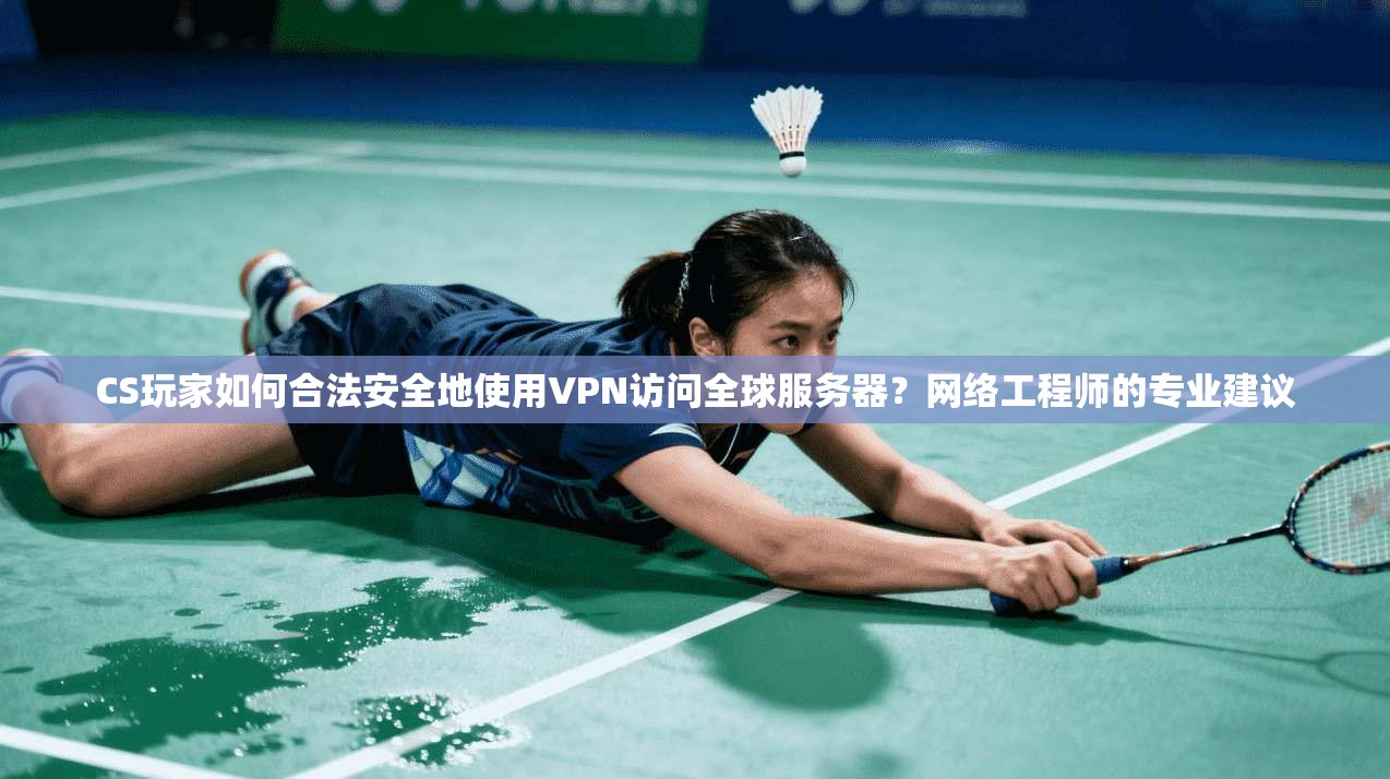 CS玩家如何合法安全地使用VPN访问全球服务器？网络工程师的专业建议