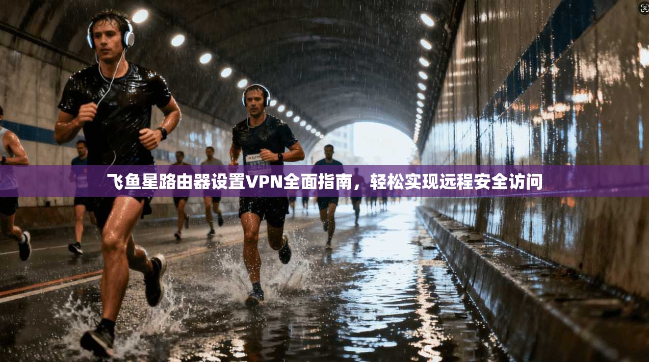 飞鱼星路由器设置VPN全面指南，轻松实现远程安全访问