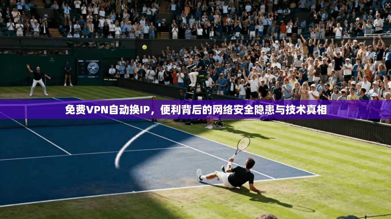 免费VPN自动换IP，便利背后的网络安全隐患与技术真相
