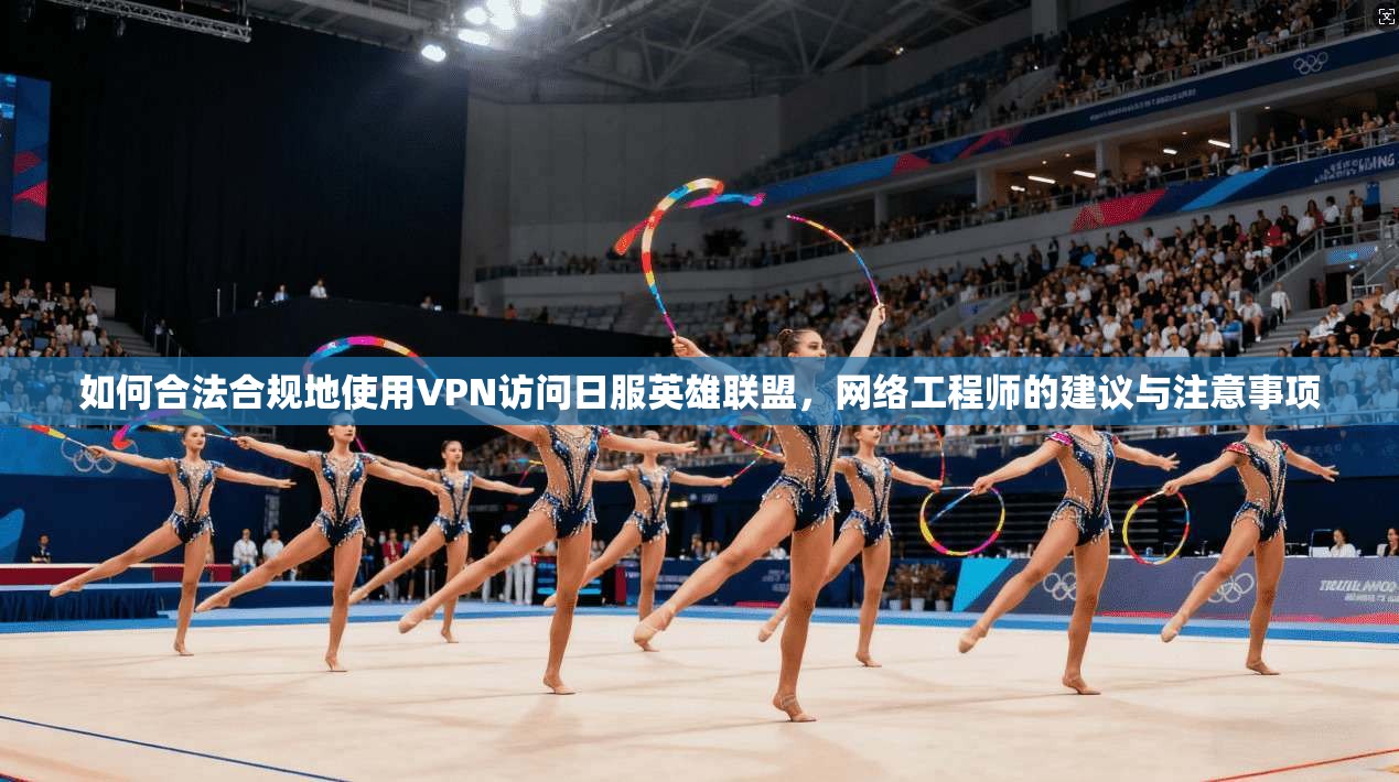 如何合法合规地使用VPN访问日服英雄联盟，网络工程师的建议与注意事项