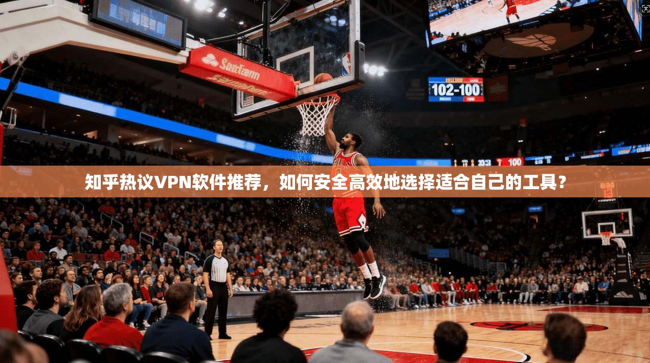 知乎热议VPN软件推荐，如何安全高效地选择适合自己的工具？