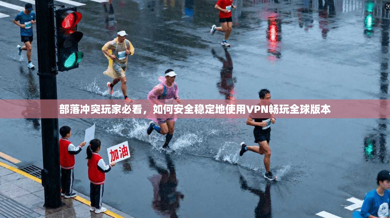 部落冲突玩家必看，如何安全稳定地使用VPN畅玩全球版本