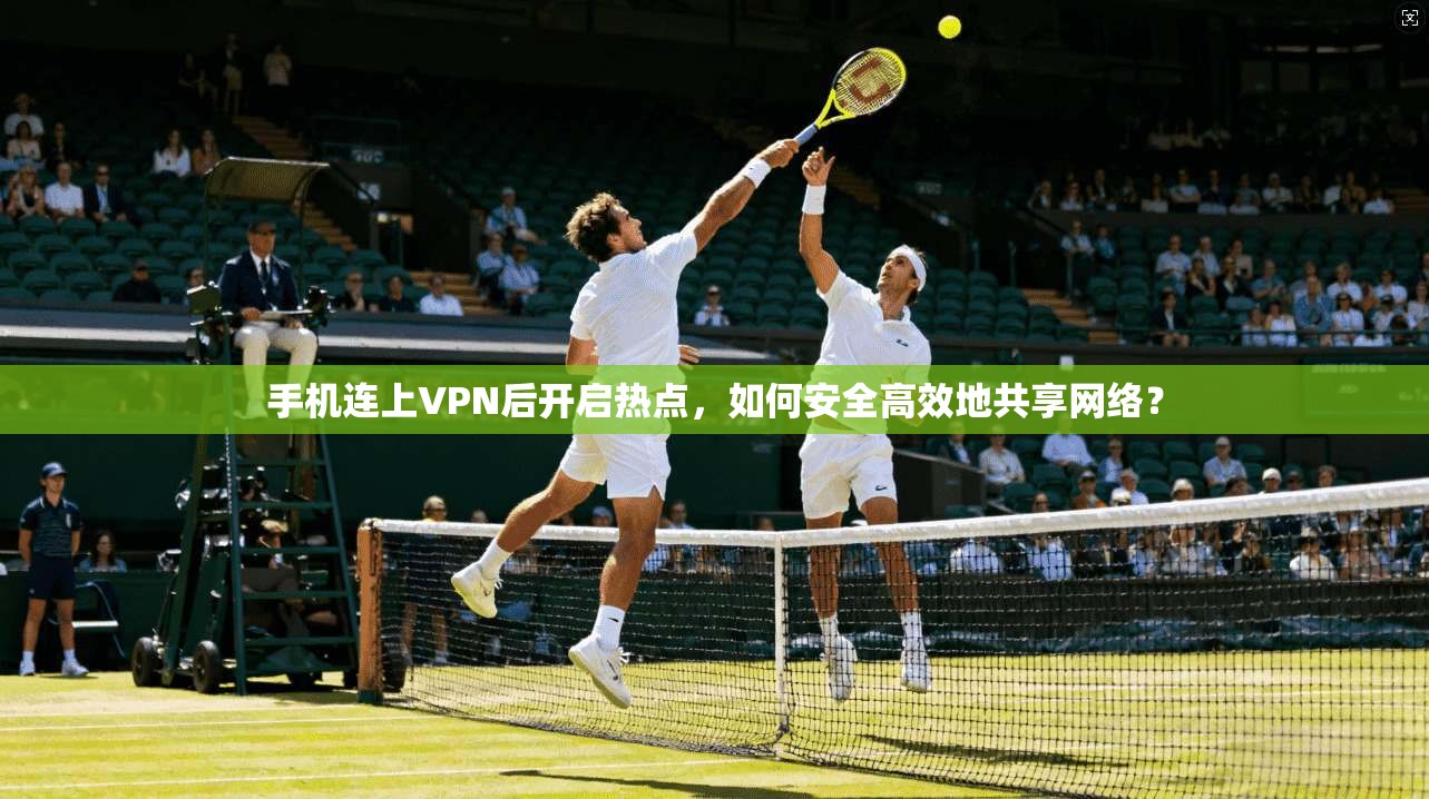 手机连上VPN后开启热点，如何安全高效地共享网络？