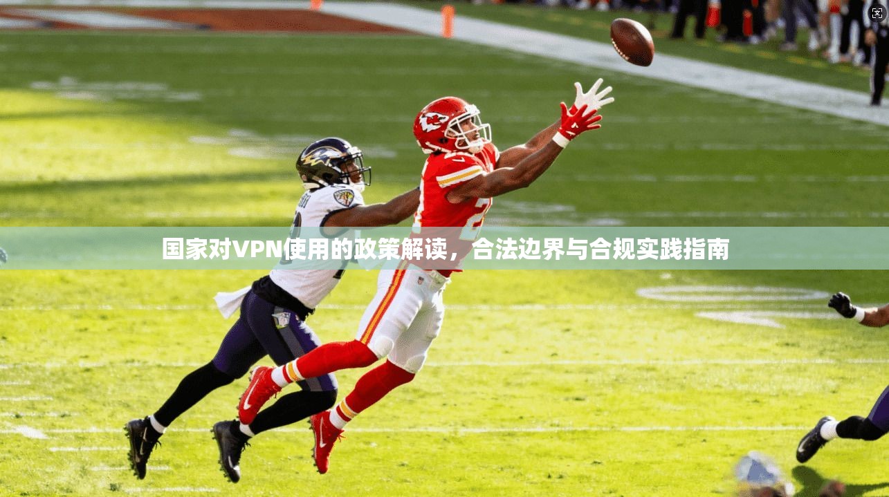 国家对VPN使用的政策解读，合法边界与合规实践指南