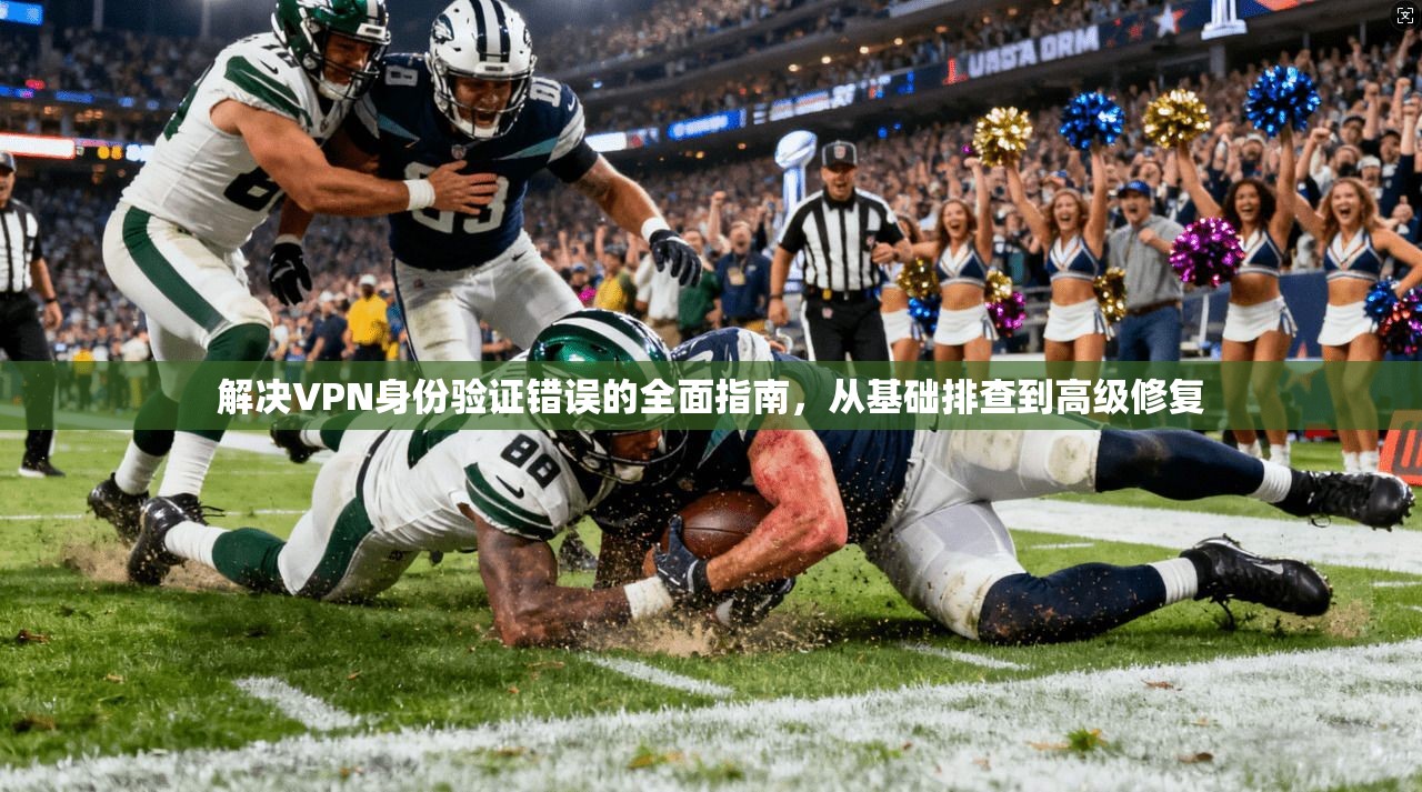 解决VPN身份验证错误的全面指南，从基础排查到高级修复